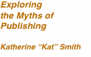 Exploring  the Myths of  Publishing  Katherine “Kat” Smith